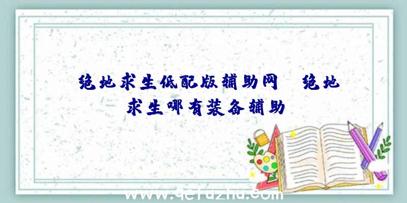 「绝地求生低配版辅助网」|绝地求生哪有装备辅助